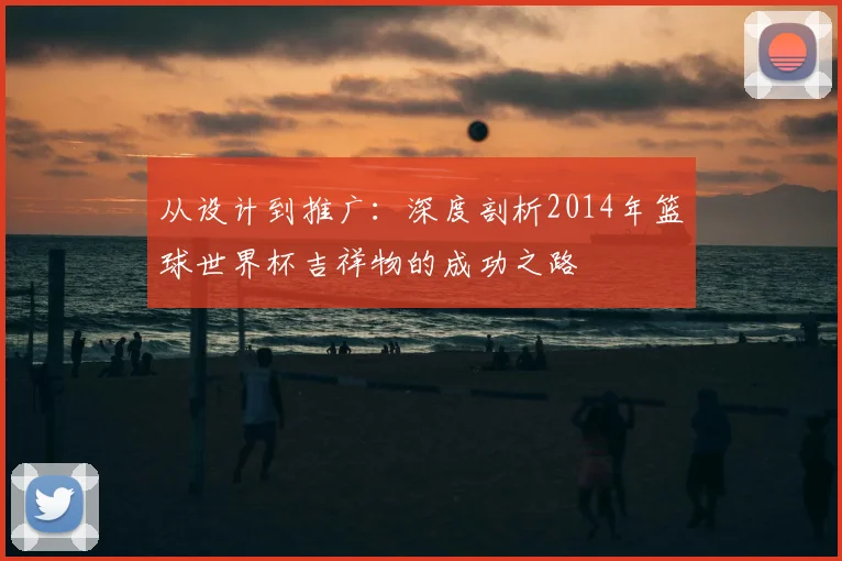 从设计到推广：深度剖析2014年篮球世界杯吉祥物的成功之路