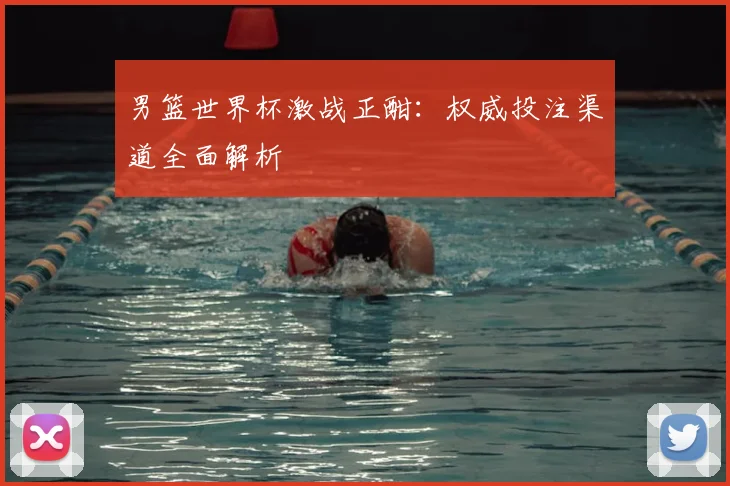 男篮世界杯激战正酣：权威投注渠道全面解析