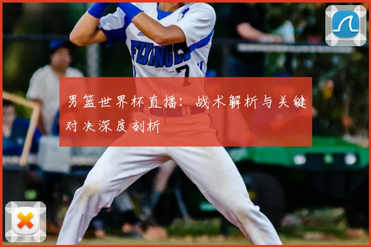男篮世界杯直播：战术解析与关键对决深度剖析