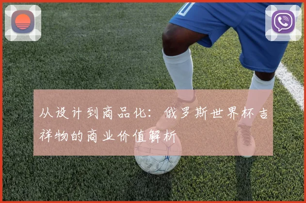 从设计到商品化：俄罗斯世界杯吉祥物的商业价值解析