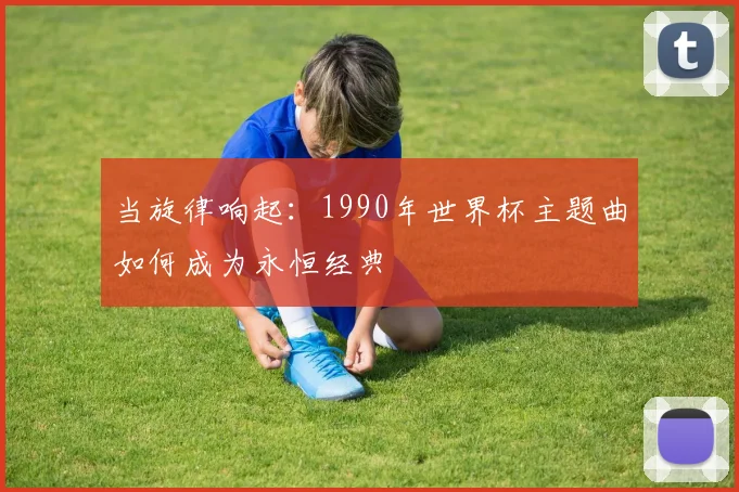 当旋律响起：1990年世界杯主题曲如何成为永恒经典