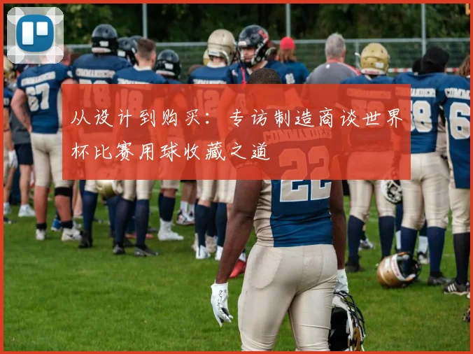 从设计到购买：专访制造商谈世界杯比赛用球收藏之道