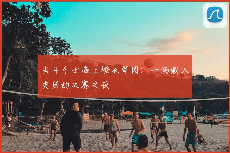 当斗牛士遇上橙衣军团：一场载入史册的决赛之夜