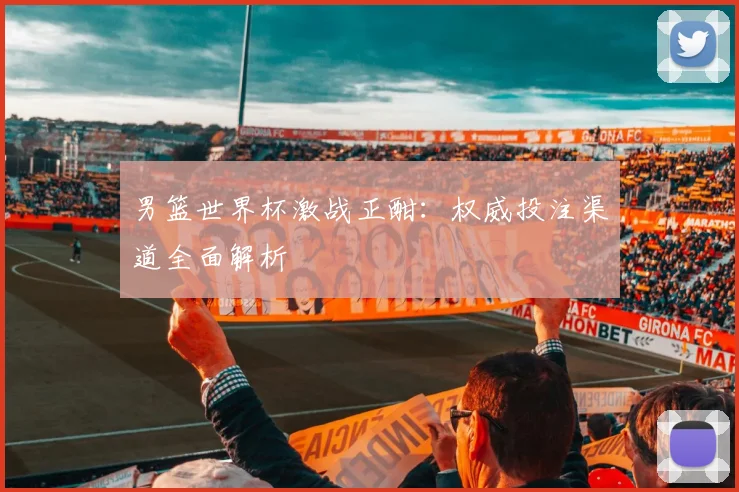男篮世界杯激战正酣：权威投注渠道全面解析