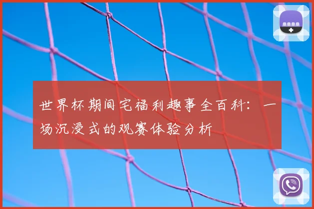 世界杯期间宅福利趣事全百科：一场沉浸式的观赛体验分析