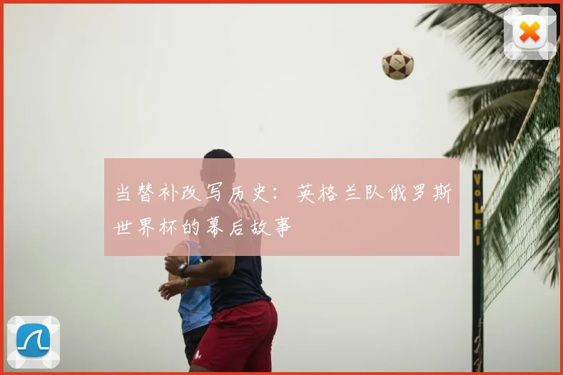当替补改写历史：英格兰队俄罗斯世界杯的幕后故事