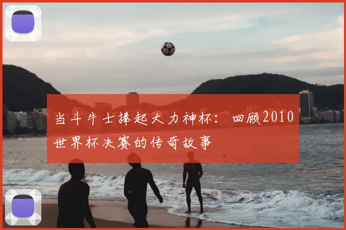 当斗牛士捧起大力神杯：回顾2010世界杯决赛的传奇故事
