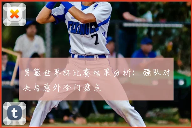 男篮世界杯比赛结果分析：强队对决与意外冷门盘点