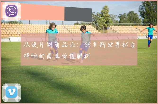 从设计到商品化：俄罗斯世界杯吉祥物的商业价值解析