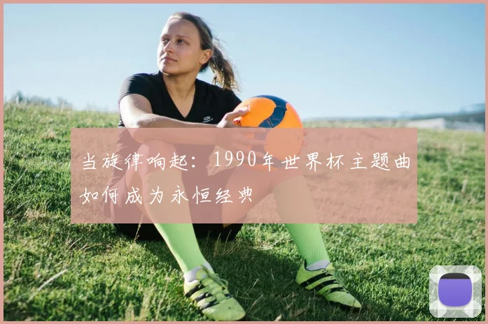 当旋律响起：1990年世界杯主题曲如何成为永恒经典