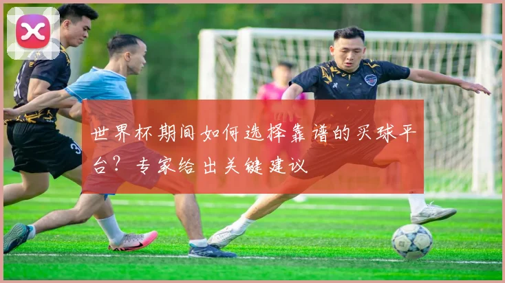 世界杯期间如何选择靠谱的买球平台？专家给出关键建议